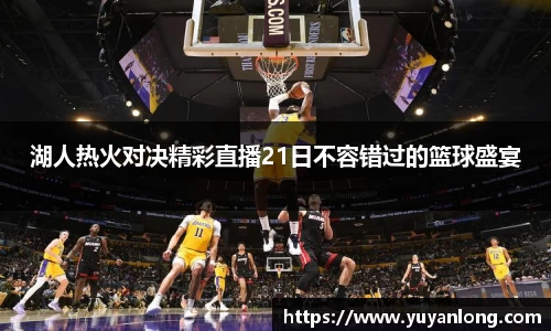湖人热火对决精彩直播21日不容错过的篮球盛宴