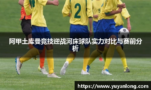 阿甲土库曼竞技迎战河床球队实力对比与赛前分析