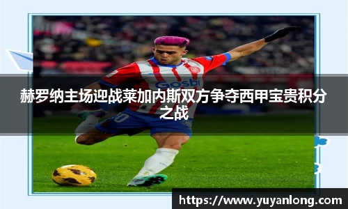 赫罗纳主场迎战莱加内斯双方争夺西甲宝贵积分之战